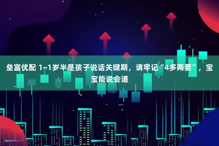 垒富优配 1~1岁半是孩子说话关键期，请牢记“4多两要”，宝宝能说会道