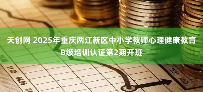 天创网 2025年重庆两江新区中小学教师心理健康教育B级培训认证第2期开班