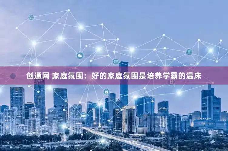 创通网 家庭氛围：好的家庭氛围是培养学霸的温床