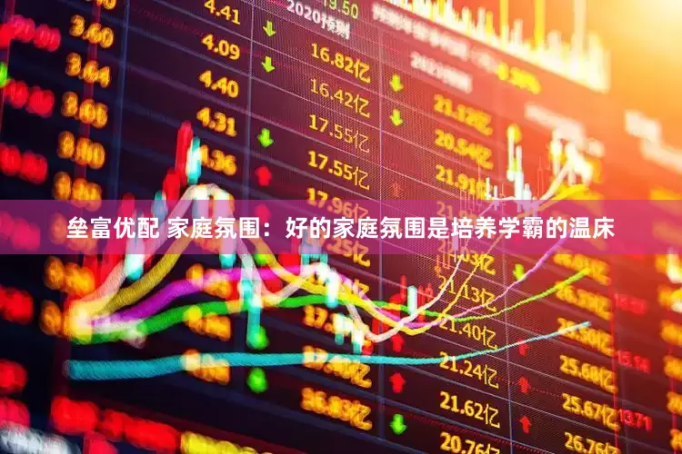 垒富优配 家庭氛围：好的家庭氛围是培养学霸的温床