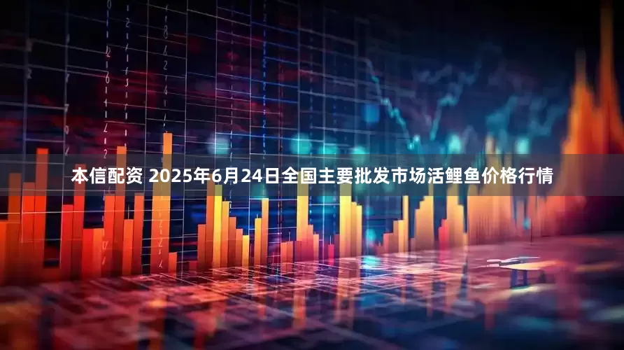 本信配资 2025年6月24日全国主要批发市场活鲤鱼价格行情