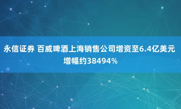 永信证券 百威啤酒上海销售公司增资至6.4亿美元 增幅约38494%