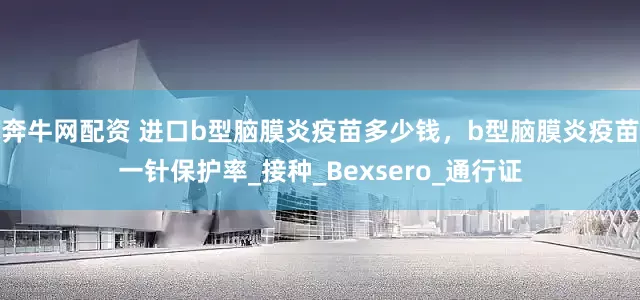 奔牛网配资 进口b型脑膜炎疫苗多少钱，b型脑膜炎疫苗一针保护率_接种_Bexsero_通行证
