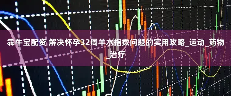 犇牛宝配资 解决怀孕32周羊水指数问题的实用攻略_运动_药物_治疗