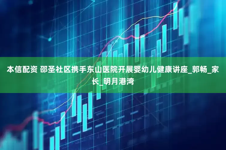 本信配资 邵圣社区携手东山医院开展婴幼儿健康讲座_郭畅_家长_明月港湾