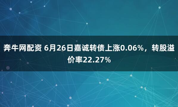 奔牛网配资 6月26日嘉诚转债上涨0.06%，转股溢价率22.27%