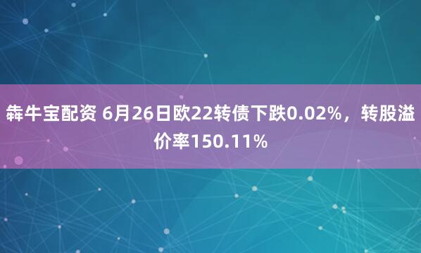 犇牛宝配资 6月26日欧22转债下跌0.02%，转股溢价率150.11%