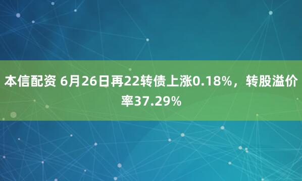 本信配资 6月26日再22转债上涨0.18%，转股溢价率37.29%