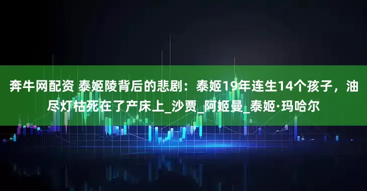 奔牛网配资 泰姬陵背后的悲剧：泰姬19年连生14个孩子，油尽灯枯死在了产床上_沙贾_阿姬曼_泰姬·玛哈尔