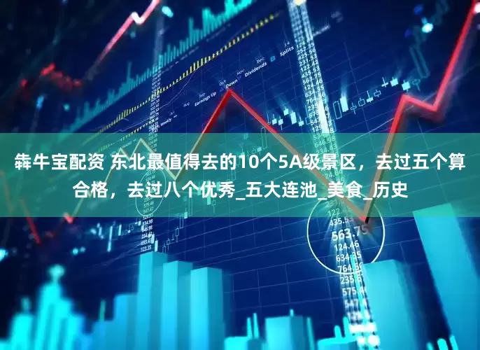 犇牛宝配资 东北最值得去的10个5A级景区，去过五个算合格，去过八个优秀_五大连池_美食_历史