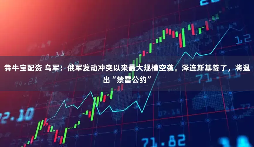 犇牛宝配资 乌军：俄军发动冲突以来最大规模空袭。泽连斯基签了，将退出“禁雷公约”
