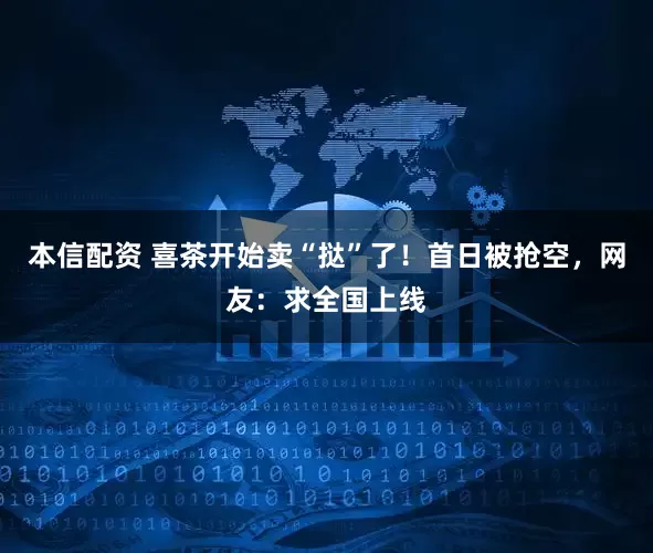 本信配资 喜茶开始卖“挞”了！首日被抢空，网友：求全国上线