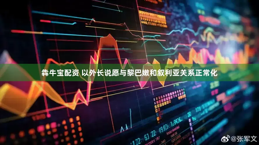 犇牛宝配资 以外长说愿与黎巴嫩和叙利亚关系正常化