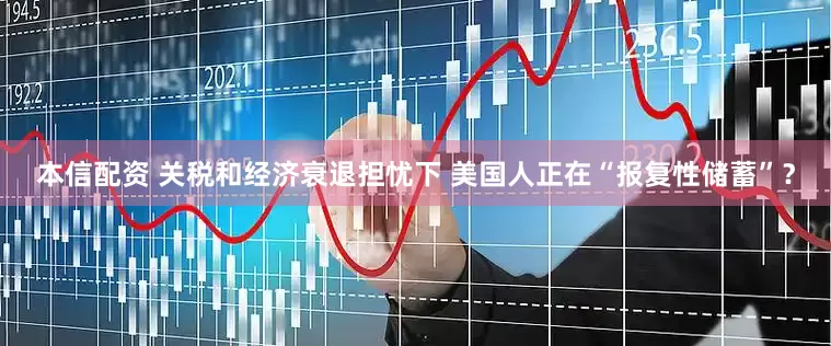 本信配资 关税和经济衰退担忧下 美国人正在“报复性储蓄”？