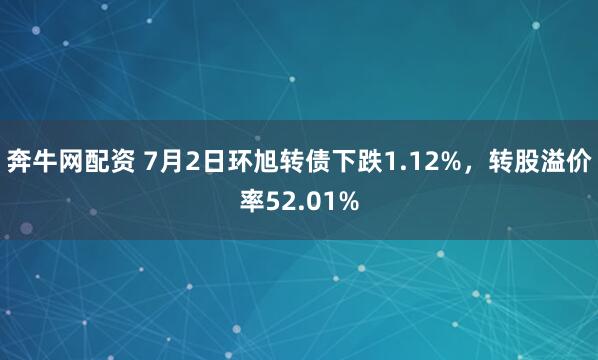 奔牛网配资 7月2日环旭转债下跌1.12%，转股溢价率52.01%