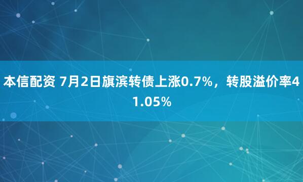 本信配资 7月2日旗滨转债上涨0.7%，转股溢价率41.05%