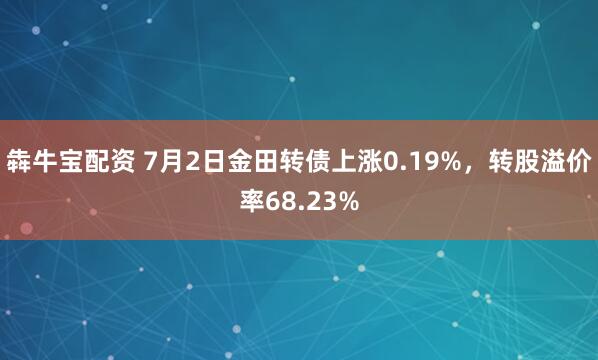 犇牛宝配资 7月2日金田转债上涨0.19%，转股溢价率68.23%