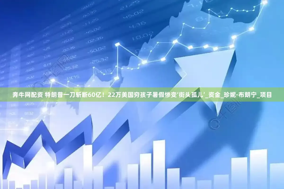 奔牛网配资 特朗普一刀斩断60亿！22万美国穷孩子暑假惨变‘街头孤儿’_资金_珍妮·布朗宁_项目