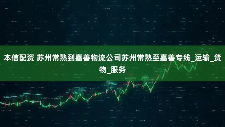 本信配资 苏州常熟到嘉善物流公司苏州常熟至嘉善专线_运输_货物_服务