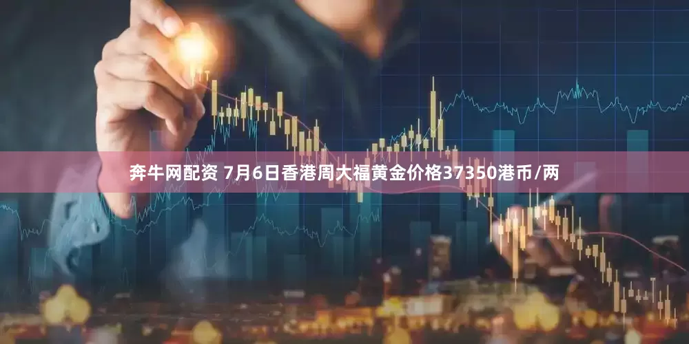奔牛网配资 7月6日香港周大福黄金价格37350港币/两