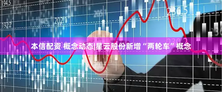本信配资 概念动态|星云股份新增“两轮车”概念