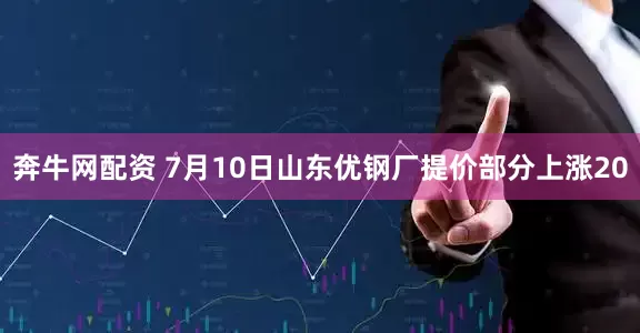 奔牛网配资 7月10日山东优钢厂提价部分上涨20