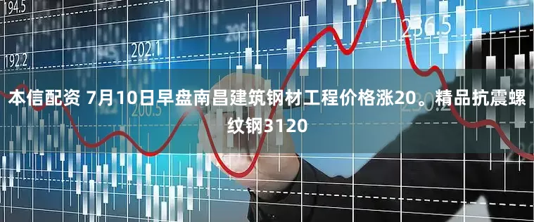 本信配资 7月10日早盘南昌建筑钢材工程价格涨20。精品抗震螺纹钢3120