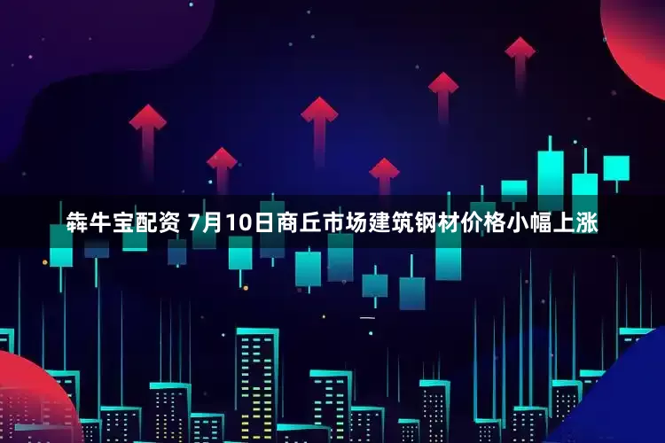 犇牛宝配资 7月10日商丘市场建筑钢材价格小幅上涨