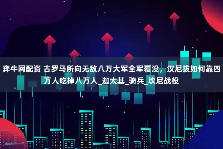 奔牛网配资 古罗马所向无敌八万大军全军覆没，汉尼拔如何靠四万人吃掉八万人_迦太基_骑兵_坎尼战役