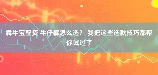 犇牛宝配资 牛仔裤怎么选？ 我把这些选款技巧都帮你试过了