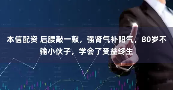 本信配资 后腰敲一敲，强肾气补阳气，80岁不输小伙子，学会了受益终生