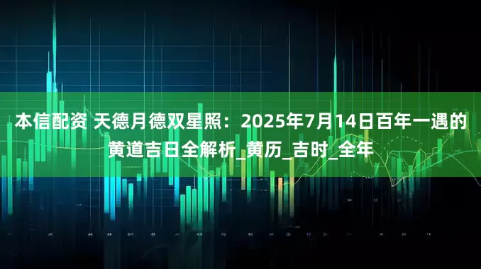本信配资 天德月德双星照：2025年7月14日百年一遇的黄道吉日全解析_黄历_吉时_全年