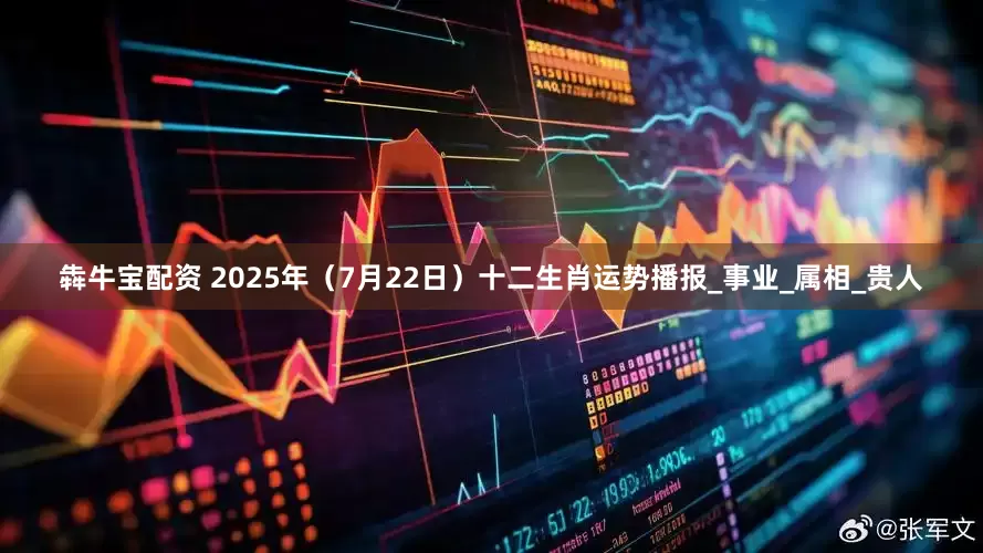 犇牛宝配资 2025年（7月22日）十二生肖运势播报_事业_属相_贵人