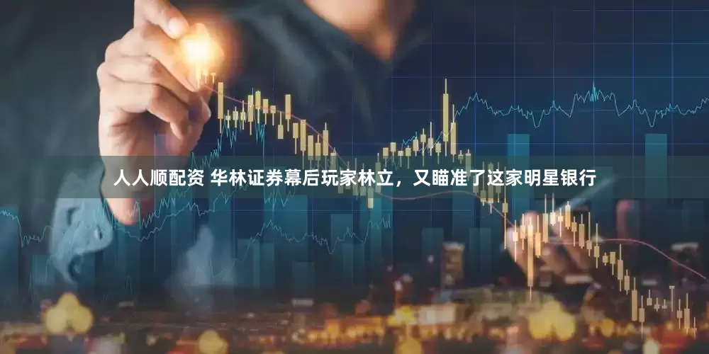 人人顺配资 华林证券幕后玩家林立，又瞄准了这家明星银行