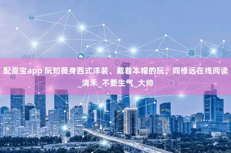 配资宝app 阮知薇身西式洋装、戴着本帽的阮。阎修远在线阅读_清禾_不要生气_大帅