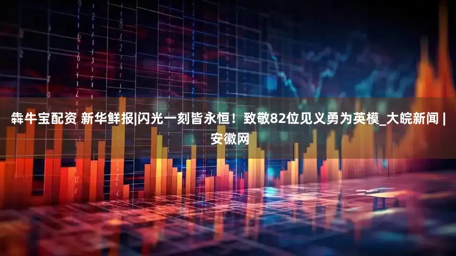 犇牛宝配资 新华鲜报|闪光一刻皆永恒！致敬82位见义勇为英模_大皖新闻 | 安徽网