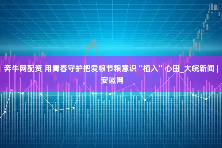 奔牛网配资 用青春守护把爱粮节粮意识“植入”心田_大皖新闻 | 安徽网