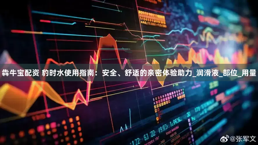 犇牛宝配资 豹时水使用指南：安全、舒适的亲密体验助力_润滑液_部位_用量
