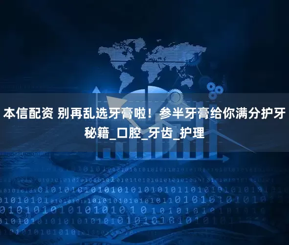 本信配资 别再乱选牙膏啦！参半牙膏给你满分护牙秘籍_口腔_牙齿_护理