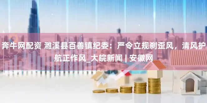 奔牛网配资 濉溪县百善镇纪委：严令立规刹歪风，清风护航正作风_大皖新闻 | 安徽网