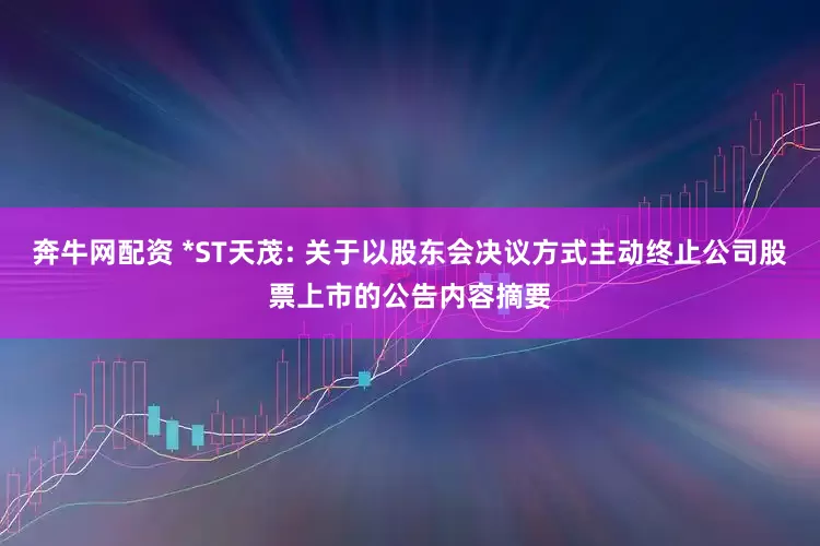 奔牛网配资 *ST天茂: 关于以股东会决议方式主动终止公司股票上市的公告内容摘要