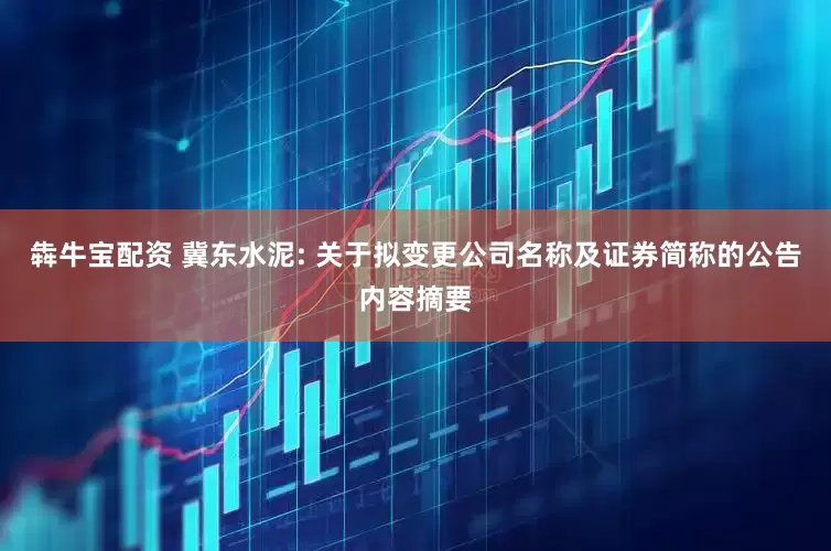 犇牛宝配资 冀东水泥: 关于拟变更公司名称及证券简称的公告内容摘要