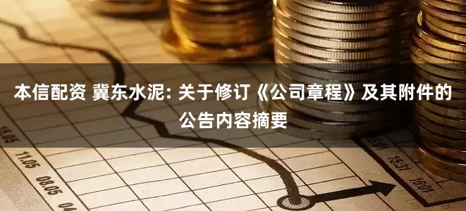 本信配资 冀东水泥: 关于修订《公司章程》及其附件的公告内容摘要